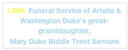 LINK: Funeral Service of Artelia & Washington Duke’s great- granddaughter, 
Mary Duke Biddle Trent Semans